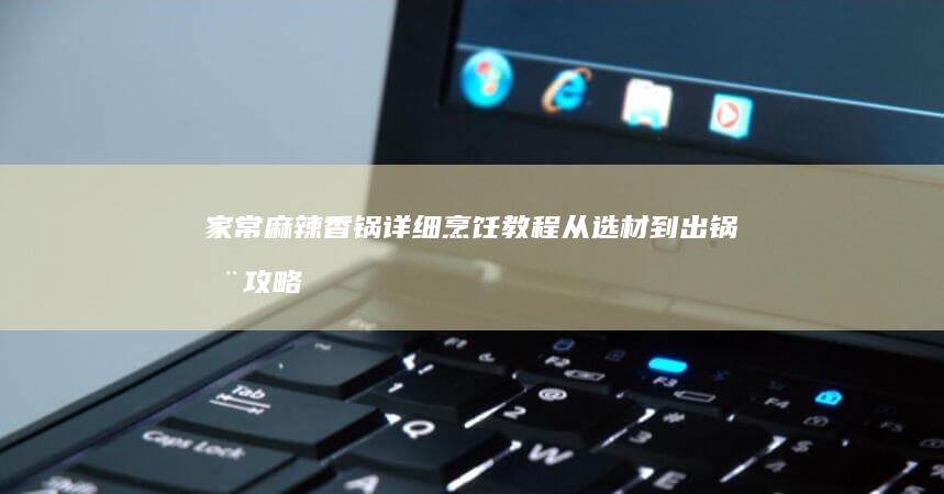 家常麻辣香锅详细烹饪教程：从选材到出锅全攻略